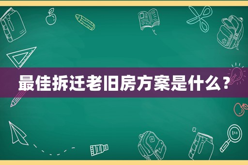 最佳拆遷老舊房方案是什么？