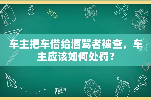 車主把車借給酒駕者被查，車主應該如何處罰？