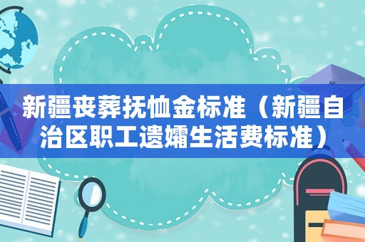 新疆喪葬撫恤金標準（新疆自治區職工遺孀生活費標準）