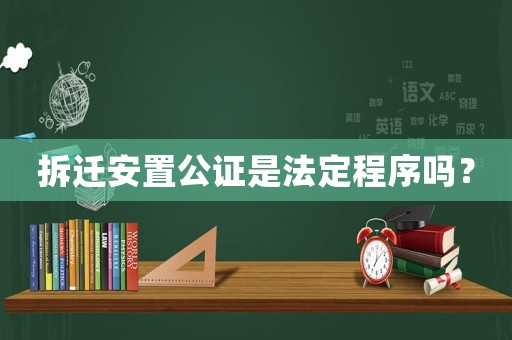 拆遷安置公證是法定程序嗎？