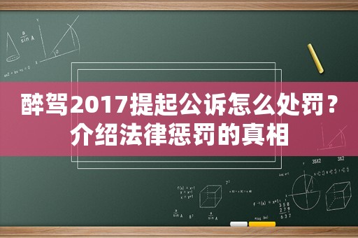 醉駕2017提起公訴怎么處罰？介紹法律懲罰的真相
