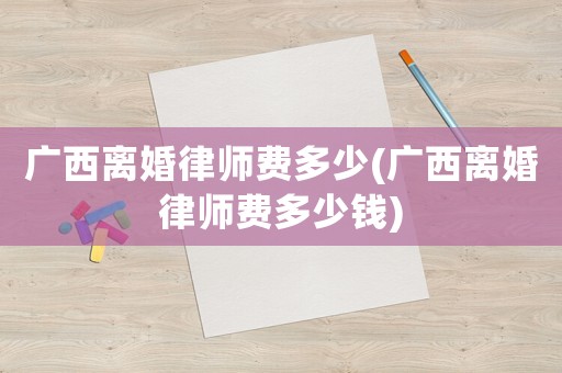 廣西離婚律師費多少(廣西離婚律師費多少錢)