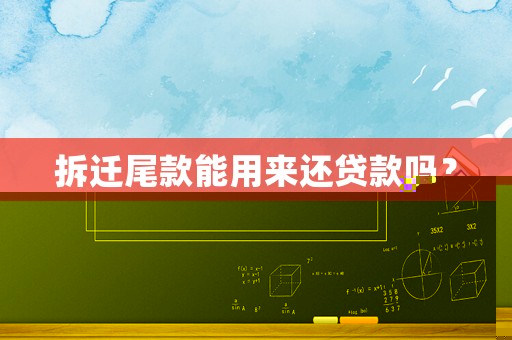 拆遷尾款能用來還貸款嗎？