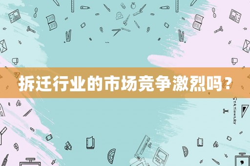 拆遷行業的市場競爭激烈嗎？