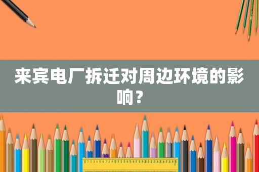 來賓電廠拆遷對(duì)周邊環(huán)境的影響？