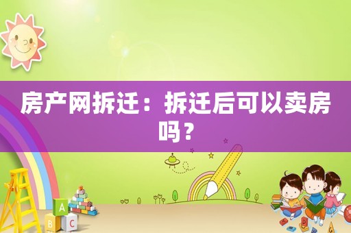 房產(chǎn)網(wǎng)拆遷：拆遷后可以賣房嗎？