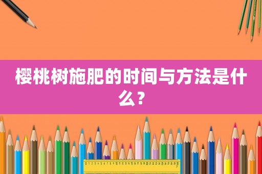 櫻桃樹施肥的時間與方法是什么？