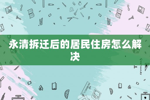 永清拆遷后的居民住房怎么解決