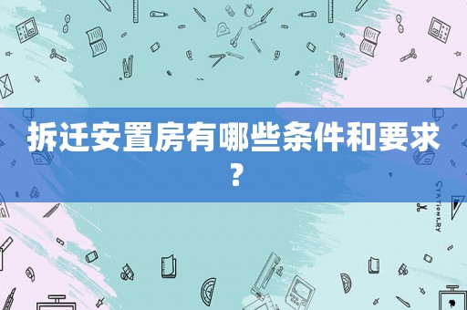 拆遷安置房有哪些條件和要求？