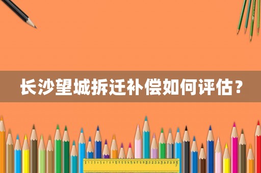 長(zhǎng)沙望城拆遷補(bǔ)償如何評(píng)估？