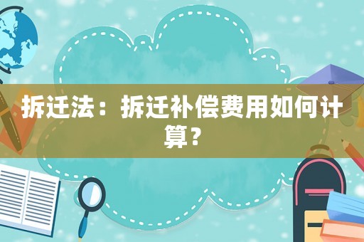 拆遷法：拆遷補償費用如何計算？