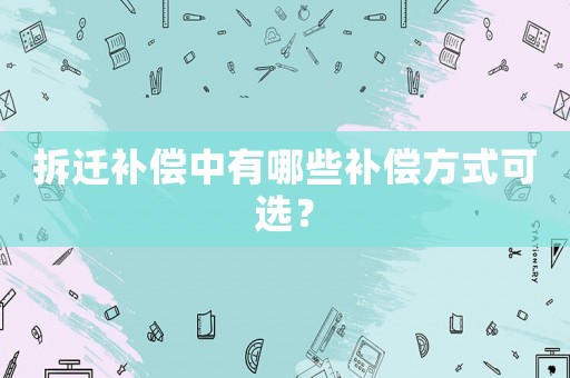 拆遷補償中有哪些補償方式可選？
