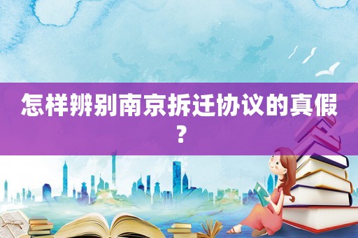 怎樣辨別南京拆遷協(xié)議的真假？