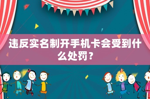 違反實名制開手機卡會受到什么處罰？