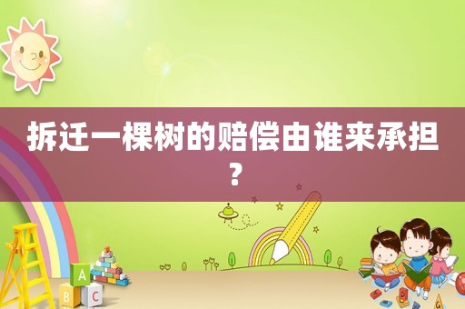 拆遷一棵樹的賠償由誰來承擔？