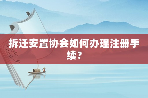 拆遷安置協會如何辦理注冊手續？