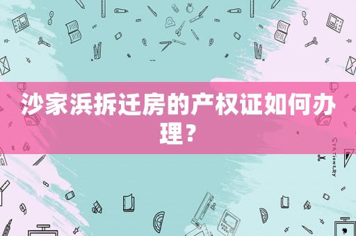 沙家浜拆遷房的產權證如何辦理？
