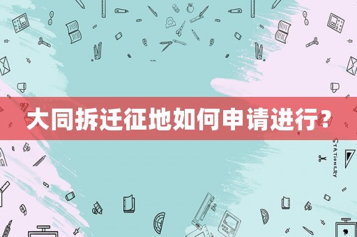 大同拆遷征地如何申請(qǐng)進(jìn)行？
