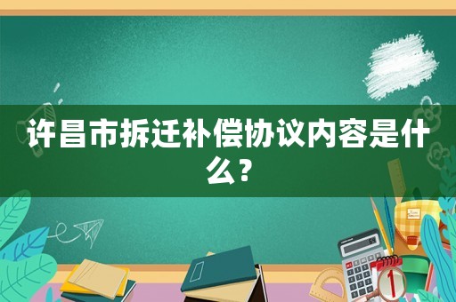 許昌市拆遷補償協議內容是什么？