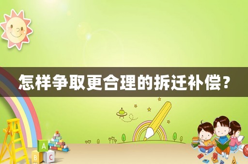 怎樣爭取更合理的拆遷補償？
