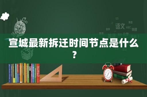 宣城最新拆遷時間節(jié)點是什么？