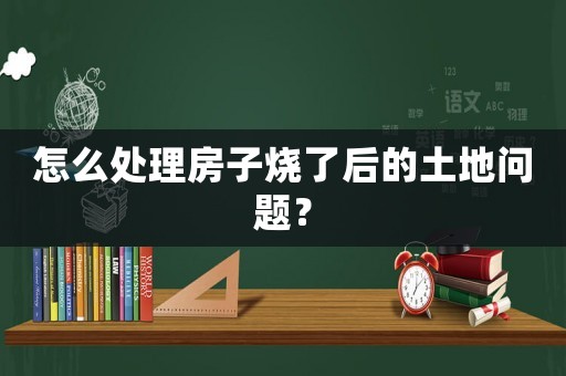 怎么處理房子燒了后的土地問題？