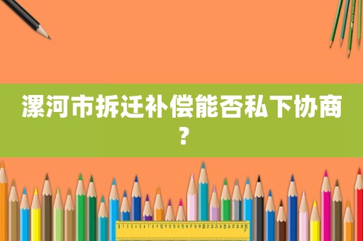 漯河市拆遷補償能否私下協商？