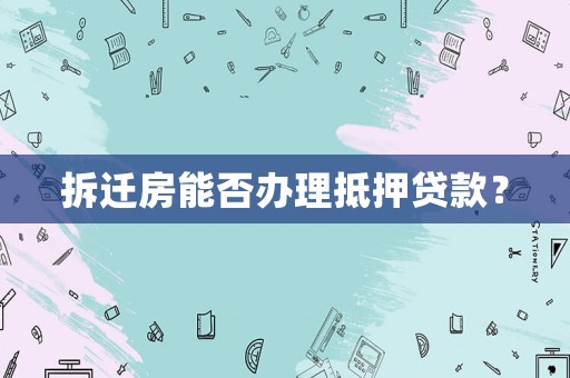 拆遷房能否辦理抵押貸款？