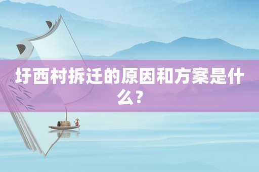 圩西村拆遷的原因和方案是什么？