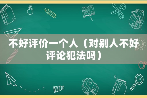不好評價一個人（對別人不好評論犯法嗎）