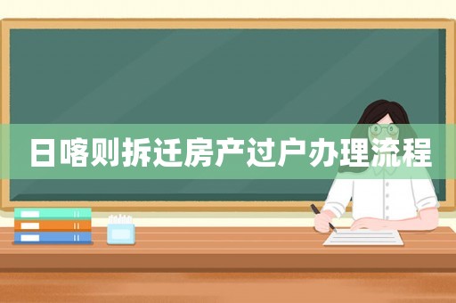 日喀則拆遷房產(chǎn)過戶辦理流程