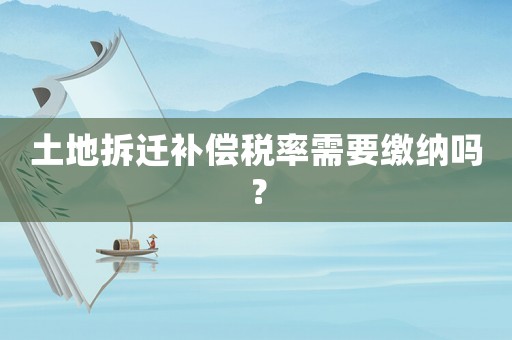 土地拆遷補償稅率需要繳納嗎？