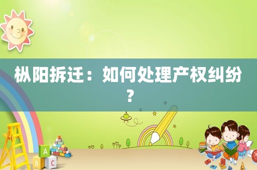 樅陽拆遷：如何處理產權糾紛？
