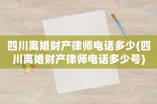 四川離婚財產律師電話多少(四川離婚財產律師電話多少號)