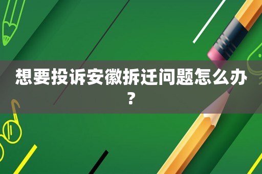 想要投訴安徽拆遷問題怎么辦?