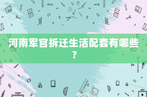 河南軍官拆遷生活配套有哪些？