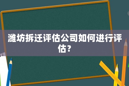 濰坊拆遷評估公司如何進行評估？