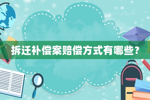 拆遷補償案賠償方式有哪些？
