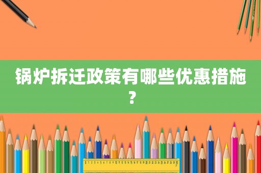 鍋爐拆遷政策有哪些優惠措施？