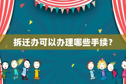 拆遷辦可以辦理哪些手續(xù)？