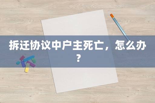 拆遷協議中戶主死亡，怎么辦？