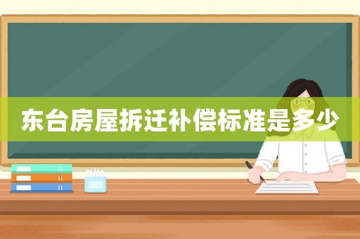 東臺房屋拆遷補償標準是多少