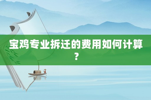 寶雞專業拆遷的費用如何計算？