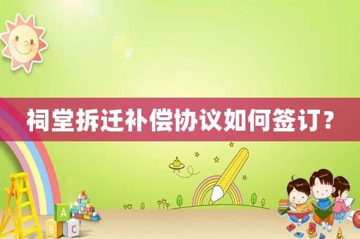 祠堂拆遷補償協議如何簽訂？
