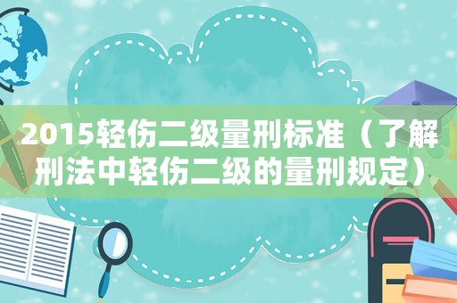 2015輕傷二級量刑標準（了解刑法中輕傷二級的量刑規定）