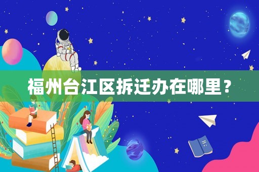 福州臺江區(qū)拆遷辦在哪里？