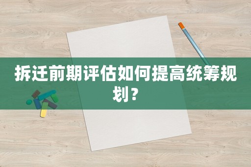 拆遷前期評估如何提高統(tǒng)籌規(guī)劃？