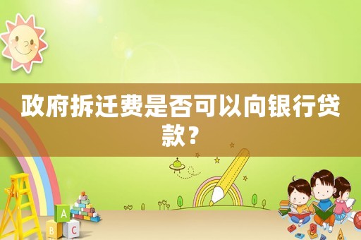 政府拆遷費(fèi)是否可以向銀行貸款？