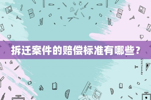 拆遷案件的賠償標準有哪些？