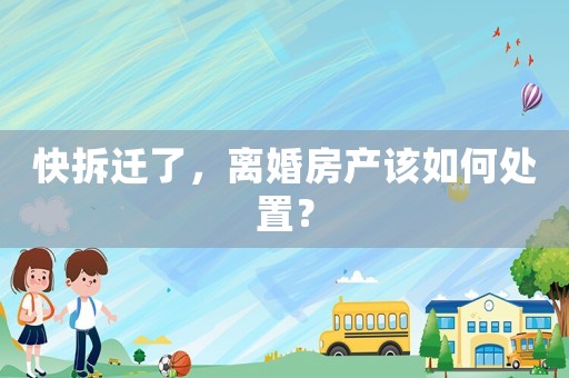快拆遷了，離婚房產(chǎn)該如何處置？